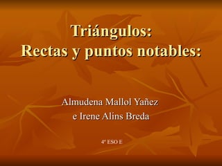 Triángulos:
Rectas y puntos notables:

     Almudena Mallol Yañez
       e Irene Alins Breda

             4º ESO E
 