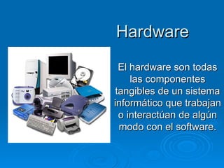Hardware
 El hardware son todas
    las componentes
tangibles de un sistema
informático que trabajan
 o interactúan de algún
 modo con el software.
 