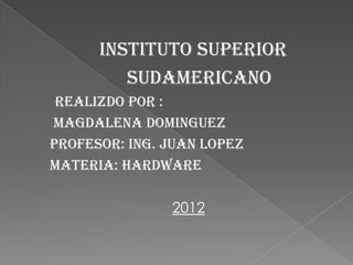 INSTITUTO SUPERIOR
         SUDAMERICANO
 REALIZDO POR :
MAGDALENA DOMINGUEZ
PROFESOR: ING. JUAN LOPEZ
MATERIA: HARDWARE

               2012
 