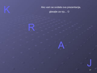 K
        Ako vam se svidela ova prezentacija,
               glasajte za nju... 




    R
                       A
                                               J
                                               27
 