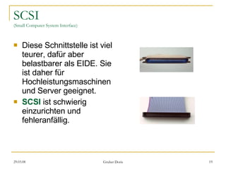 SCSI (Small Computer System Interface) Diese Schnittstelle ist viel teurer, dafür aber belastbarer als EIDE. Sie ist daher für Hochleistungsmaschinen und Server geeignet. SCSI  ist schwierig einzurichten und fehleranfällig. 