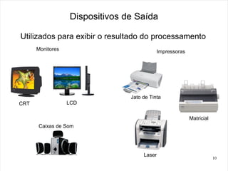 Dispositivos de Saída

Utilizados para exibir o resultado do processamento
      Monitores                              Impressoras




                                Jato de Tinta
CRT               LCD

                                                           Matricial
      Caixas de Som




                                     Laser
                                                                       10
 