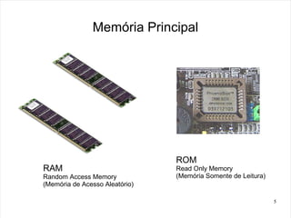 Memória Principal




                                ROM
RAM                             Read Only Memory
Random Access Memory            (Memória Somente de Leitura)
(Memória de Acesso Aleatório)

                                                               5
 