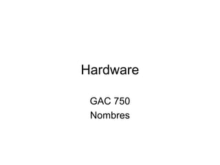 Hardware

 GAC 750
 Nombres
 