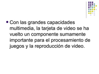 Con las grandes capacidades multimedia, la tarjeta de video se ha vuelto un componente sumamente importante para el procesamiento de juegos y la reproducción de video. 