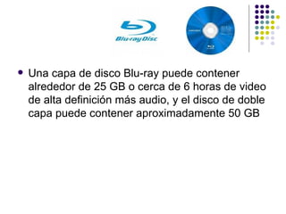 Una capa de disco Blu-ray puede contener alrededor de 25 GB o cerca de 6 horas de video de alta definición más audio, y el disco de doble capa puede contener aproximadamente 50 GB  