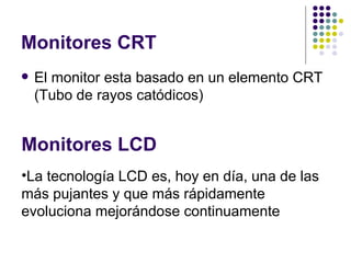 Monitores CRT El monitor esta basado en un elemento CRT (Tubo de rayos catódicos) Monitores LCD La tecnología LCD es, hoy en día, una de las más pujantes y que más rápidamente evoluciona mejorándose continuamente 