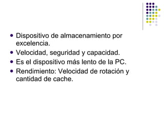 Dispositivo de almacenamiento por excelencia. Velocidad, seguridad y capacidad. Es el dispositivo más lento de la PC. Rendimiento: Velocidad de rotación y cantidad de cache. 