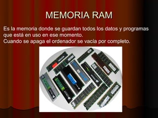 MEMORIA RAM
Es la memoria donde se guardan todos los datos y programas
que está en uso en ese momento.
Cuando se apaga el ordenador se vacía por completo.
 