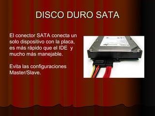 DISCO DURO SATA

El conector SATA conecta un
solo dispositivo con la placa,
es más rápido que el IDE y
mucho más manejable.

Evita las configuraciones
Master/Slave.
 