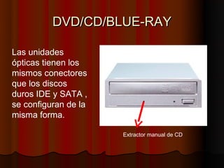 DVD/CD/BLUE-RAY

Las unidades
ópticas tienen los
mismos conectores
que los discos
duros IDE y SATA ,
se configuran de la
misma forma.

                      Extractor manual de CD
 