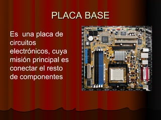 PLACA BASE
Es una placa de
circuitos
electrónicos, cuya
misión principal es
conectar el resto
de componentes
 