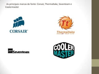 As principais marcas de fonte: Corsair, Thermaltake, Seventeam e
Coolermaster
 