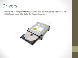 Drivers
 Drivers são os componentes responsáveis pela leitura e gravação de dados em
mídias físicas, como CDs, DVDs, Blu-Rays e disquetes.
 