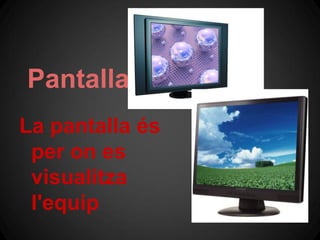 Pantalla
La pantalla és
 per on es
 visualitza
 l'equip
 