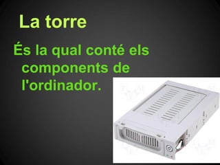 La torre
És la qual conté els
 components de
 l'ordinador.
 