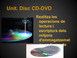 Unit. Disc CD-DVD
           Realitza les
            operacions de
            lectura i
            escriptura dels
            mitjans
            d'emmagatzemat
            ge en forma de
            disc
 