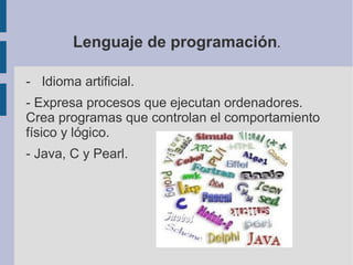 Lenguaje de programación.

- Idioma artificial.
- Expresa procesos que ejecutan ordenadores.
Crea programas que controlan el comportamiento
físico y lógico.
- Java, C y Pearl.
 