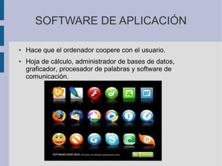 SOFTWARE DE APLICACIÓN

●   Hace que el ordenador coopere con el usuario.
●   Hoja de cálculo, administrador de bases de datos,
    graficador, procesador de palabras y software de
    comunicación.
 