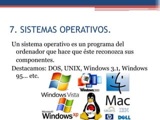 7. SISTEMAS OPERATIVOS.
Un sistema operativo es un programa del
 ordenador que hace que éste reconozca sus
 componentes.
Destacamos: DOS, UNIX, Windows 3.1, Windows
 95… etc.
 
