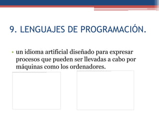 9. LENGUAJES DE PROGRAMACIÓN.

• un idioma artificial diseñado para expresar
  procesos que pueden ser llevadas a cabo por
  máquinas como los ordenadores.
 