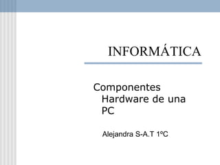 INFORMÁTICA
Componentes
Hardware de una
PC
Alejandra S-A.T 1ºC
 