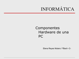 INFORMÁTICA
Componentes
Hardware de una
PC
Elena Reyes Mulero 1ºBach -C-
 