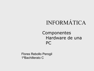 INFORMÁTICA
Componentes
Hardware de una
PC
Flores Rebollo Perogil
1ºBachillerato C
 
