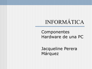 INFORMÁTICA
Componentes
Hardware de una PC
Jacqueline Perera
Márquez
 