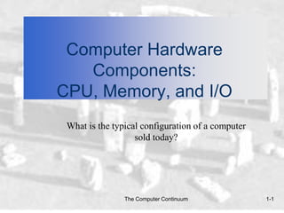 Computer Hardware
   Components:
CPU, Memory, and I/O
 What is the typical configuration of a computer
                   sold today?




                The Computer Continuum             1-1
 