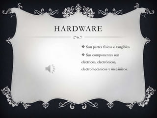 HARDWARE

     Son partes físicas o tangibles.

     Sus componentes son
    eléctricos, electrónicos,
    electromecánicos y mecánicos.
 