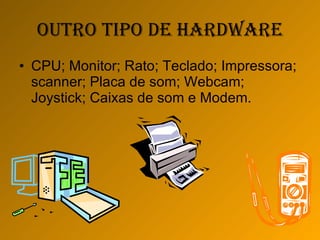 Outro tipo de Hardware CPU; Monitor; Rato; Teclado; Impressora; scanner; Placa de som; Webcam; Joystick; Caixas de som e Modem.  