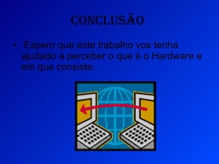 Conclusão   Espero que este trabalho vos tenha ajudado a perceber o que é o Hardware e em que consiste.  