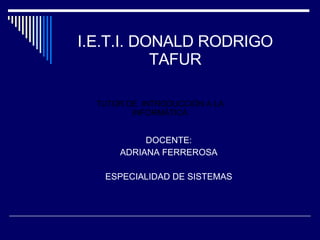 I.E.T.I. DONALD RODRIGO TAFUR ,[object Object],[object Object],[object Object],TUTOR DE  INTRODUCCIÓN A LA INFORMÁTICA 