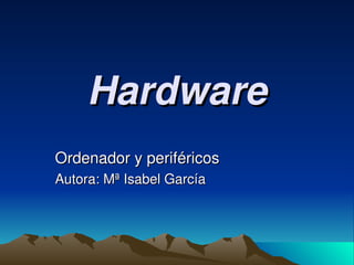Hardware Ordenador y periféricos Autora: Mª Isabel García 