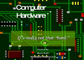 Computer Hardware It’s really not that “hard.” Created By: Karen Pruitt Weddington Middle School 