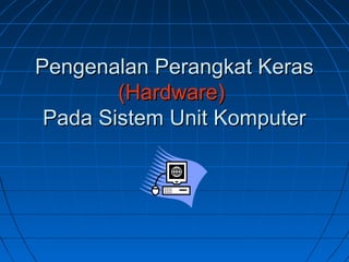 Pengenalan Perangkat Keras
        (Hardware)
 Pada Sistem Unit Komputer
 
