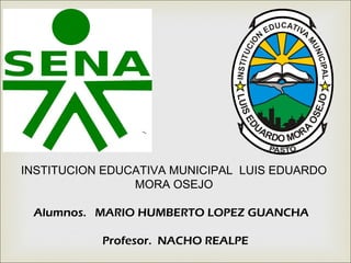 INSTITUCION EDUCATIVA MUNICIPAL LUIS EDUARDO
                MORA OSEJO

 Alumnos. MARIO HUMBERTO LOPEZ GUANCHA

           Profesor. NACHO REALPE
 