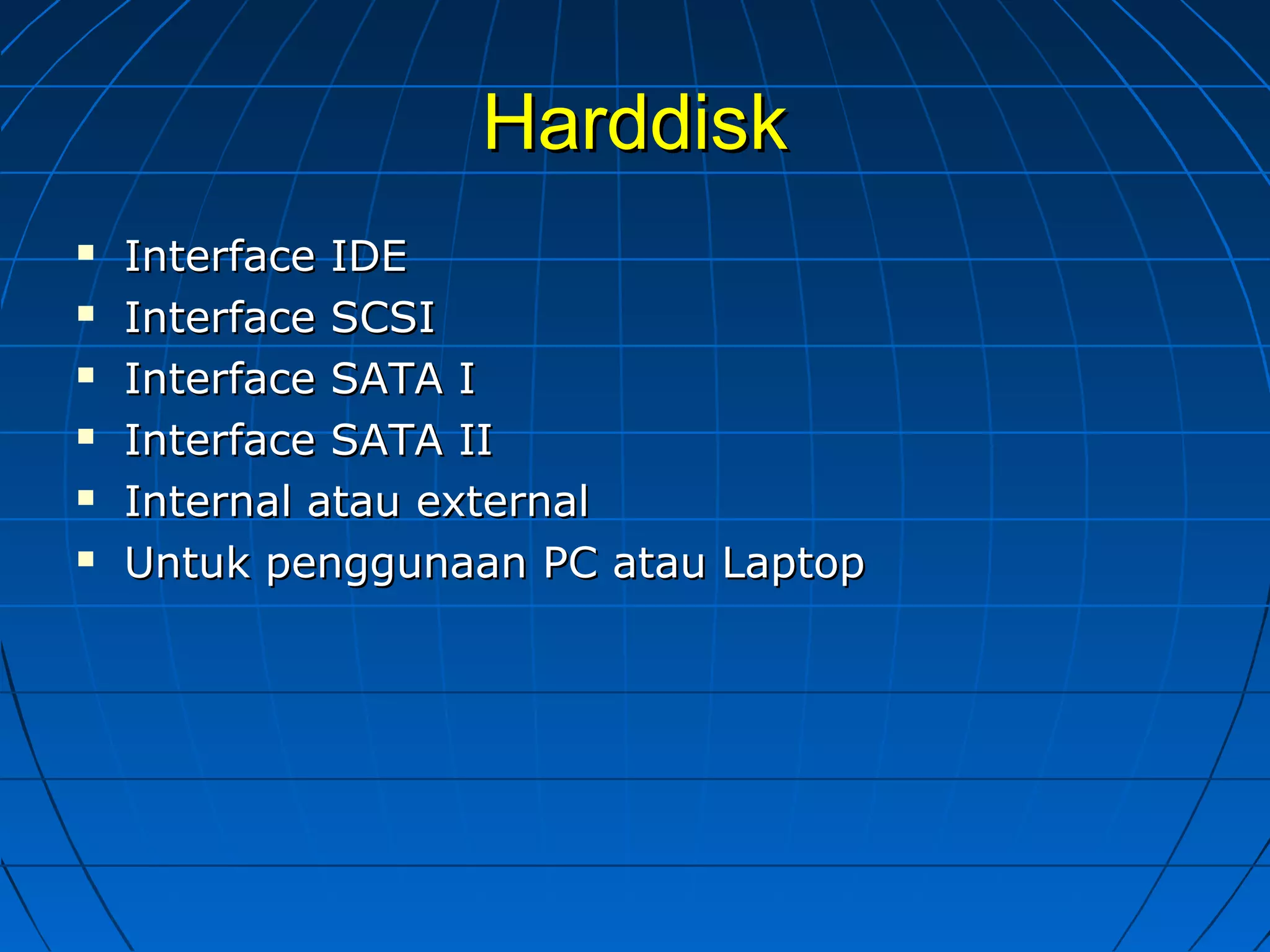 HarddiskHarddisk
 Interface IDEInterface IDE
 Interface SCSIInterface SCSI
 Interface SATA IInterface SATA I
 Interface SATA IIInterface SATA II
 Internal atau externalInternal atau external
 Untuk penggunaan PC atau LaptopUntuk penggunaan PC atau Laptop
 