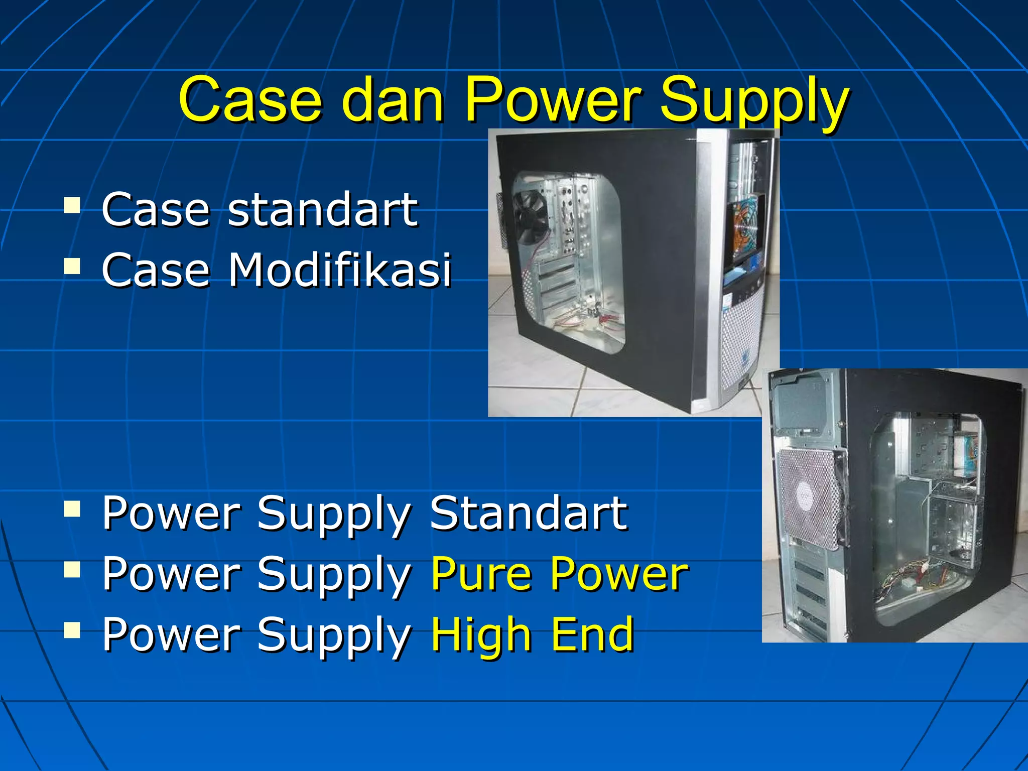 Case dan Power SupplyCase dan Power Supply
 Case standartCase standart
 Case ModifikasiCase Modifikasi
 Power Supply StandartPower Supply Standart
 Power SupplyPower Supply Pure PowerPure Power
 Power SupplyPower Supply High EndHigh End
 