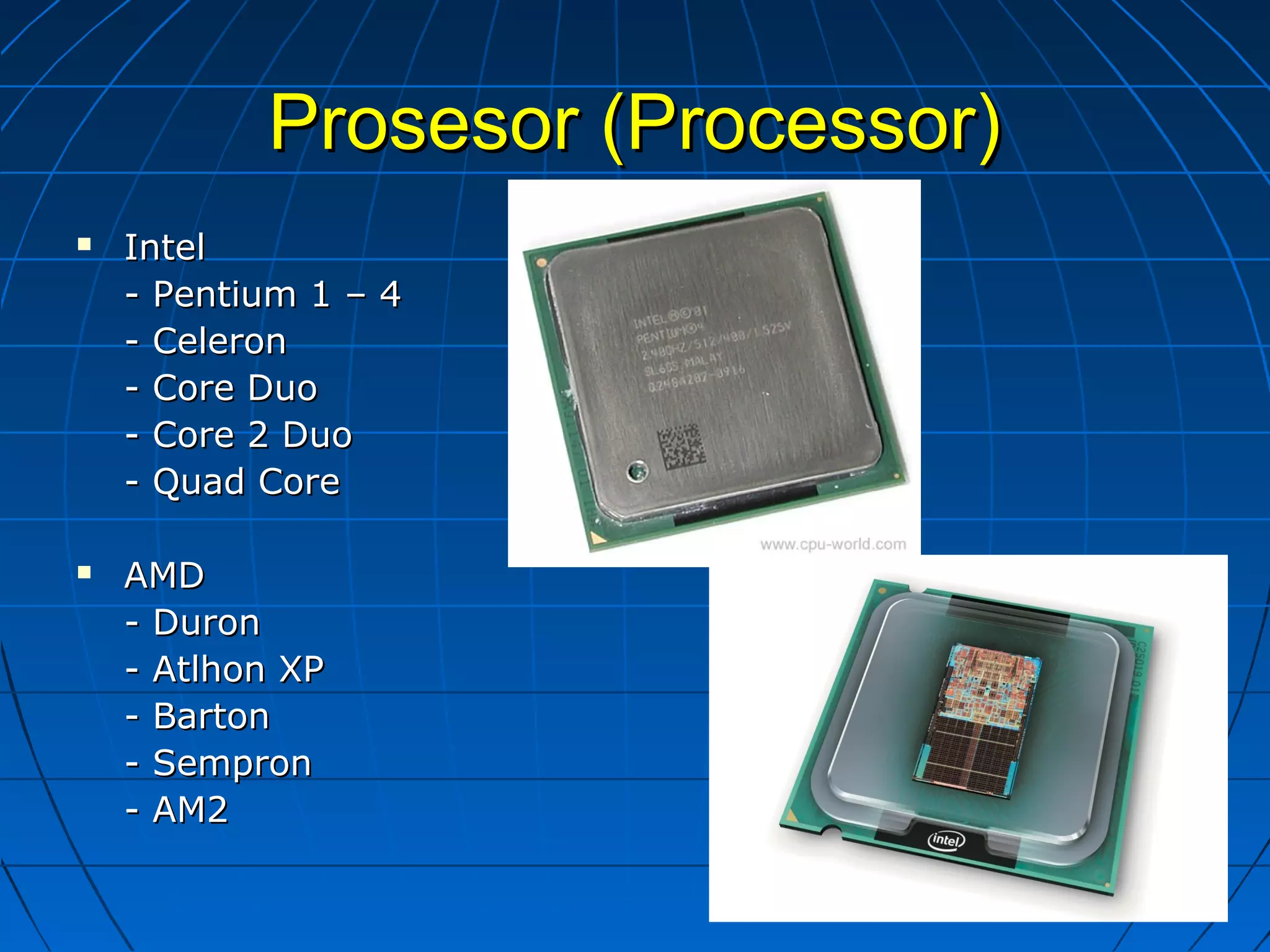 Prosesor (Processor)Prosesor (Processor)
 IntelIntel
- Pentium 1 – 4- Pentium 1 – 4
- Celeron- Celeron
- Core Duo- Core Duo
- Core 2 Duo- Core 2 Duo
- Quad Core- Quad Core
 AMDAMD
- Duron- Duron
- Atlhon XP- Atlhon XP
- Barton- Barton
- Sempron- Sempron
- AM2- AM2
 