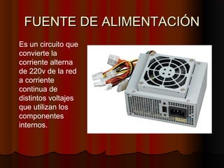 FUENTE DE ALIMENTACIÓNFUENTE DE ALIMENTACIÓN
Es un circuito que
convierte la
corriente alterna
de 220v de la red
a corriente
continua de
distintos voltajes
que utilizan los
componentes
internos.
 