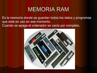 MEMORIA RAMMEMORIA RAM
Es la memoria donde se guardan todos los datos y programas
que está en uso en ese momento.
Cuando se apaga el ordenador se vacía por completo.
 