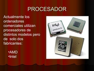 PROCESADORPROCESADOR
Actualmente los
ordenadores
comerciales utilizan
procesadores de
distintos modelos pero
de solo dos
fabricantes:
•AMD
•Intel
 