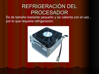 REFRIGERACIÓN DELREFRIGERACIÓN DEL
PROCESADORPROCESADOR
Es de tamaño bastante pequeño y se calienta con el uso ,
por lo que requiere refrigeración.
 
