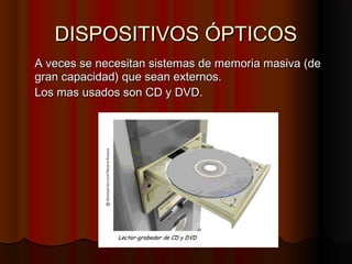 DISPOSITIVOS ÓPTICOSDISPOSITIVOS ÓPTICOS
A veces se necesitan sistemas de memoria masiva (deA veces se necesitan sistemas de memoria masiva (de
gran capacidad) que sean externos.gran capacidad) que sean externos.
Los mas usados son CD y DVD.Los mas usados son CD y DVD.
 