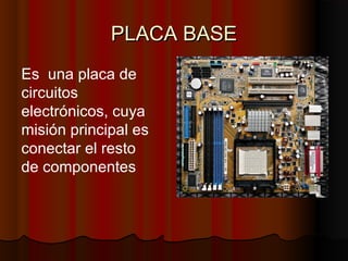 PLACA BASEPLACA BASE
Es una placa de
circuitos
electrónicos, cuya
misión principal es
conectar el resto
de componentes
 