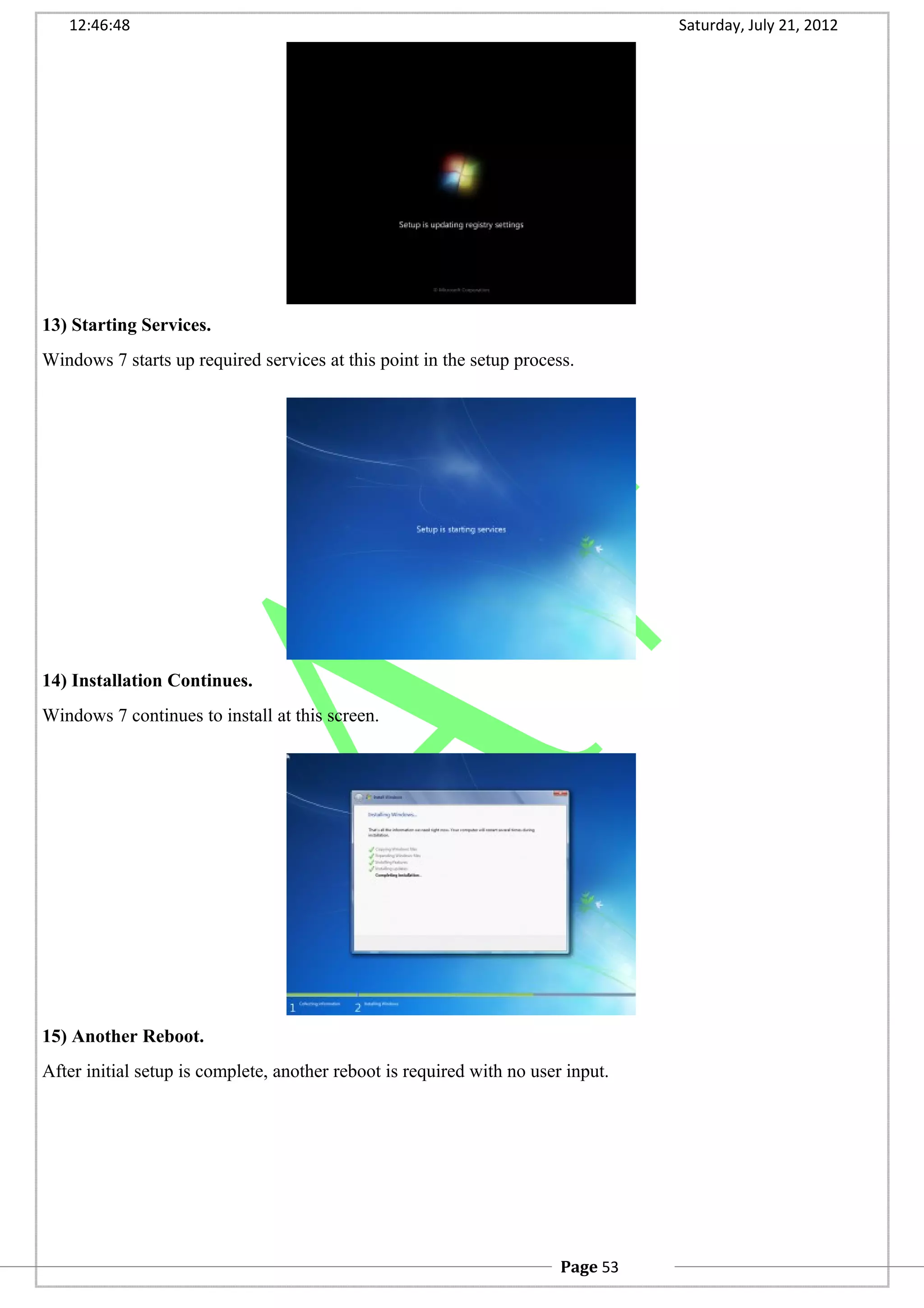 12:46:48 Saturday, July 21, 2012
13) Starting Services.
Windows 7 starts up required services at this point in the setup process.
14) Installation Continues.
Windows 7 continues to install at this screen.
15) Another Reboot.
After initial setup is complete, another reboot is required with no user input.
Page 53
 