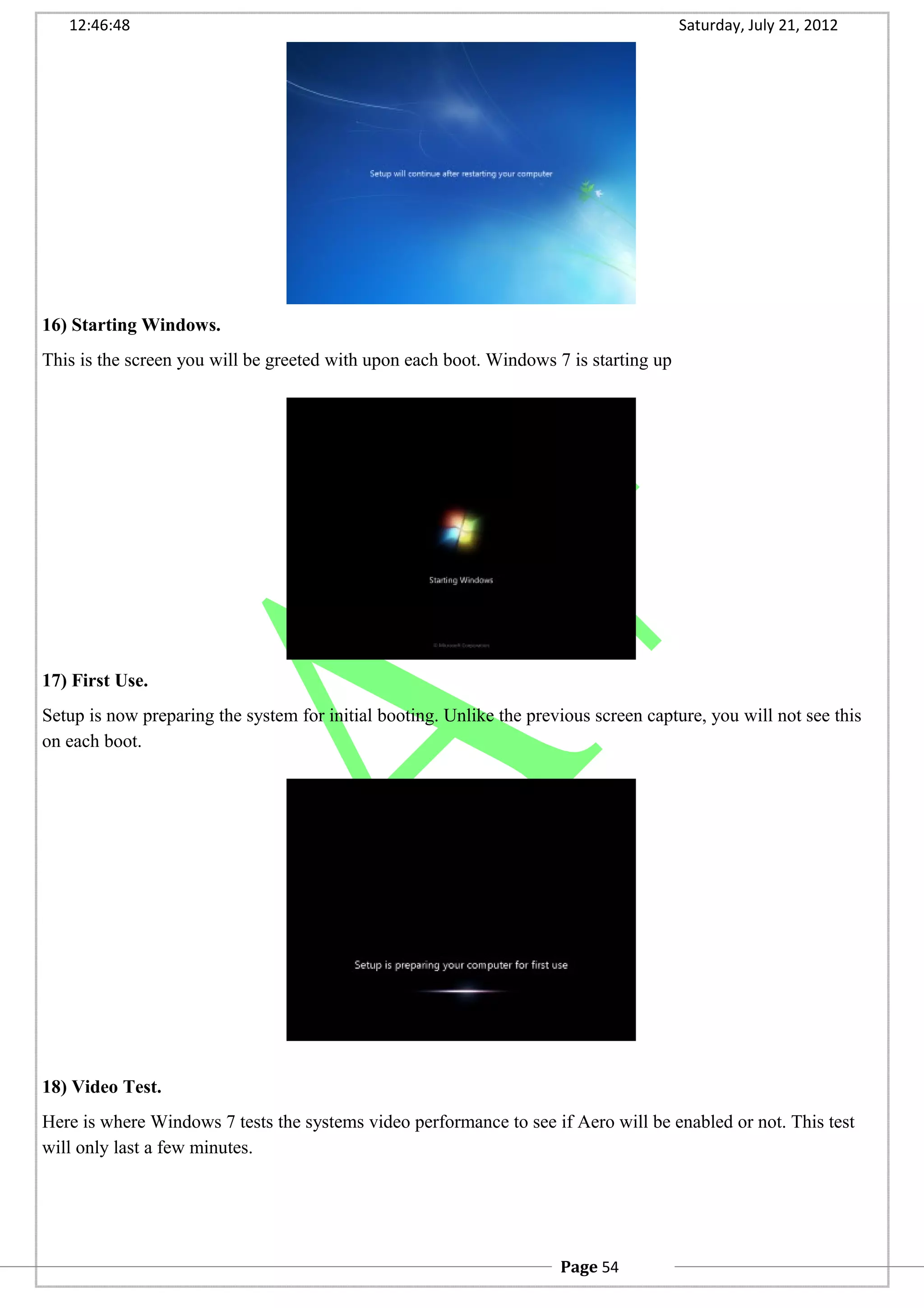 12:46:48 Saturday, July 21, 2012
16) Starting Windows.
This is the screen you will be greeted with upon each boot. Windows 7 is starting up
17) First Use.
Setup is now preparing the system for initial booting. Unlike the previous screen capture, you will not see this
on each boot.
18) Video Test.
Here is where Windows 7 tests the systems video performance to see if Aero will be enabled or not. This test
will only last a few minutes.
Page 54
 