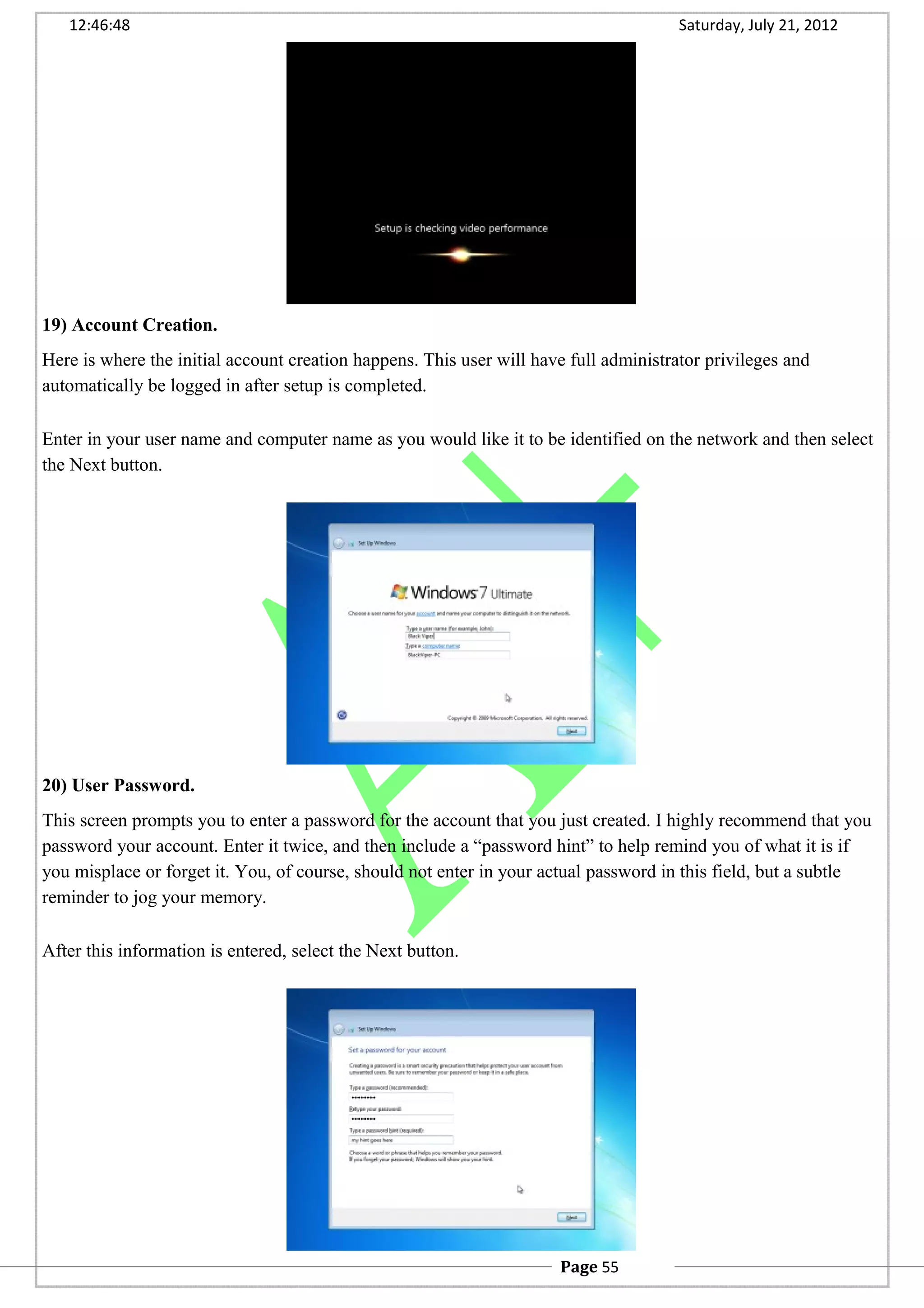 12:46:48 Saturday, July 21, 2012
19) Account Creation.
Here is where the initial account creation happens. This user will have full administrator privileges and
automatically be logged in after setup is completed.
Enter in your user name and computer name as you would like it to be identified on the network and then select
the Next button.
20) User Password.
This screen prompts you to enter a password for the account that you just created. I highly recommend that you
password your account. Enter it twice, and then include a “password hint” to help remind you of what it is if
you misplace or forget it. You, of course, should not enter in your actual password in this field, but a subtle
reminder to jog your memory.
After this information is entered, select the Next button.
Page 55
 
